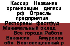 Кассир › Название организации ­ диписи.рф › Отрасль предприятия ­ Рестораны, фастфуд › Минимальный оклад ­ 23 600 - Все города Работа » Вакансии   . Амурская обл.,Благовещенский р-н